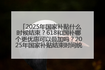2025年国家补贴什么时候结束？618和国补哪个更优惠可以叠加吗？2025年国家补贴结束时间统一为12月31日