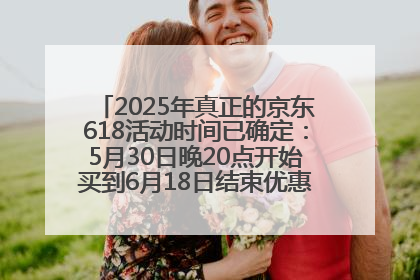 2025年真正的京东618活动时间已确定：5月30日晚20点开始买到6月18日结束优惠力度最大最便宜！