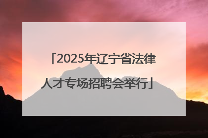 2025年辽宁省法律人才专场招聘会举行