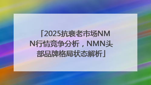 2025抗衰老市场NMN行情竞争分析，NMN头部品牌格局状态解析