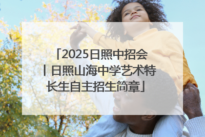 2025日照中招会丨日照山海中学艺术特长生自主招生简章