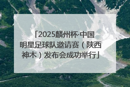 2025麟州杯·中国明星足球队邀请赛（陕西神木）发布会成功举行