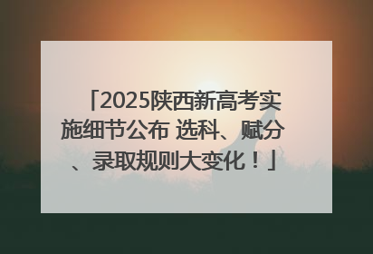 2025陕西新高考实施细节公布 选科、赋分、录取规则大变化！