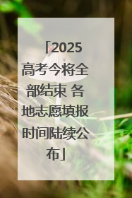 2025高考今将全部结束 各地志愿填报时间陆续公布