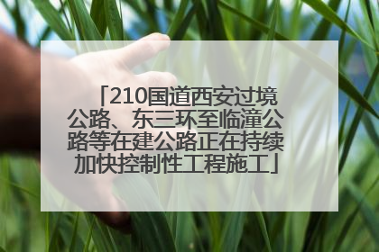 210国道西安过境公路、东三环至临潼公路等在建公路正在持续加快控制性工程施工