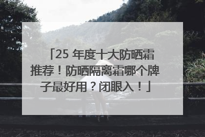 25 年度十大防晒霜推荐！防晒隔离霜哪个牌子最好用？闭眼入！