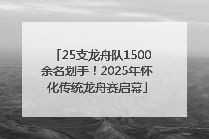 25支龙舟队1500余名划手！2025年怀化传统龙舟赛启幕