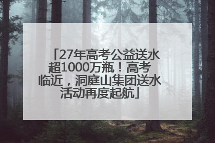 27年高考公益送水超1000万瓶！高考临近，洞庭山集团送水活动再度起航