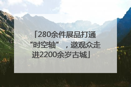 280余件展品打通“时空轴”，邀观众走进2200余岁古城