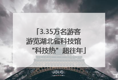3.35万名游客游览湖北省科技馆 “科技热”超往年