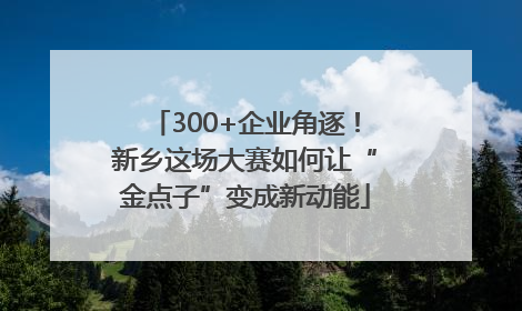 300+企业角逐！新乡这场大赛如何让“金点子”变成新动能
