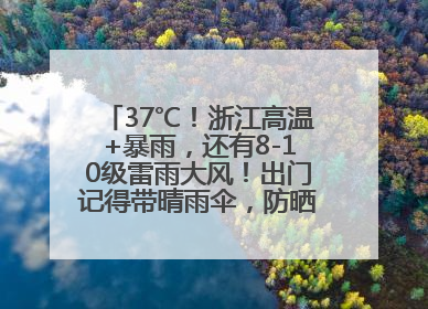 37℃！浙江高温+暴雨，还有8-10级雷雨大风！出门记得带晴雨伞，防晒防雨两手抓！