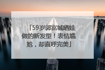 59岁郭富城晒娃做的新发型！表情尴尬，却直呼完美