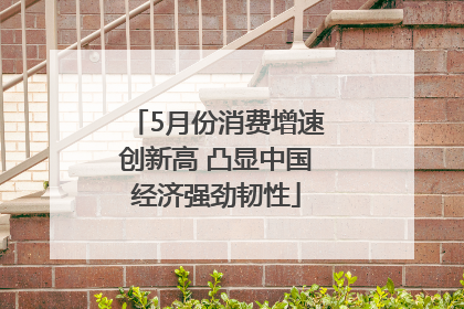5月份消费增速创新高 凸显中国经济强劲韧性