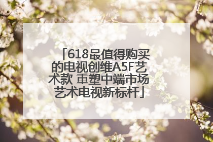 618最值得购买的电视创维A5F艺术款 重塑中端市场艺术电视新标杆