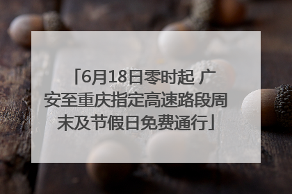 6月18日零时起 广安至重庆指定高速路段周末及节假日免费通行