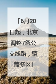 6月20日起，北京调整7条公交线路，覆盖多区