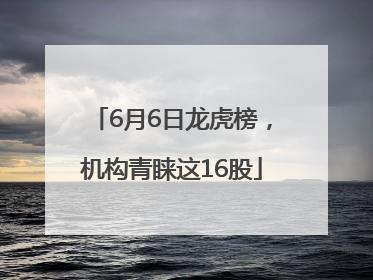 6月6日龙虎榜，机构青睐这16股