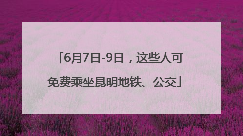 6月7日-9日，这些人可免费乘坐昆明地铁、公交