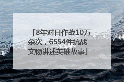 8年对日作战10万余次，6554件抗战文物讲述英雄故事