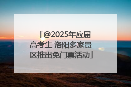 @2025年应届高考生 洛阳多家景区推出免门票活动