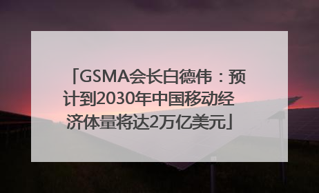 GSMA会长白德伟：预计到2030年中国移动经济体量将达2万亿美元
