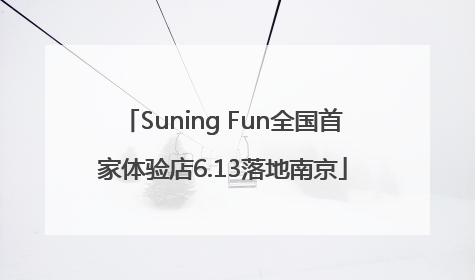Suning Fun全国首家体验店6.13落地南京