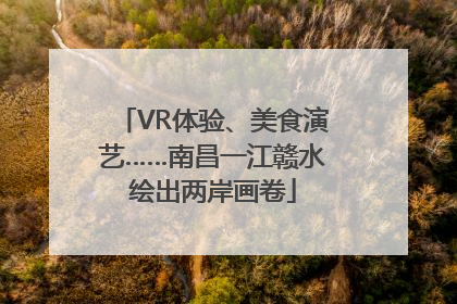 VR体验、美食演艺……南昌一江赣水绘出两岸画卷